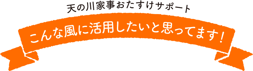 天の川家事おたすけサポートこんな風に活用したいと思ってます!